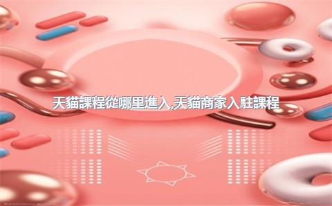天貓課程從哪里進入，天貓商家入駐課程