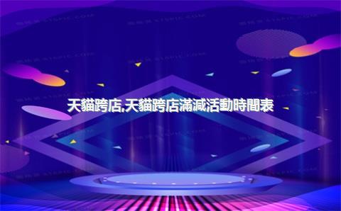 天貓跨店，天貓跨店滿減活動時間表