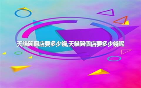天貓開個店要多少錢，天貓開個店要多少錢呢