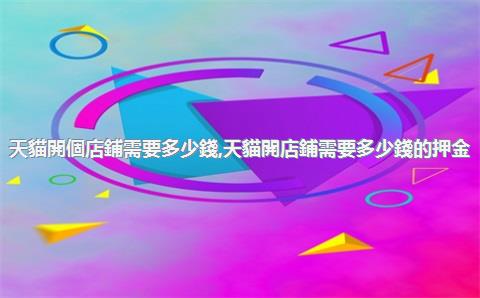天貓開個店鋪需要多少錢，天貓開店鋪需要多少錢的押金