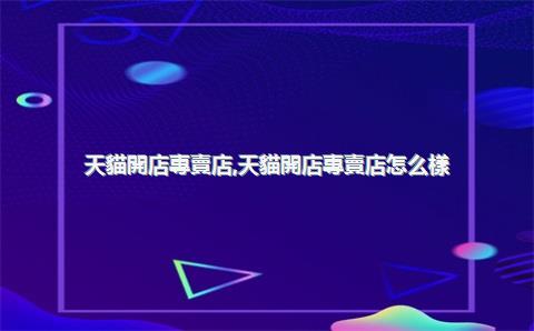 天貓開店專賣店，天貓開店專賣店怎么樣