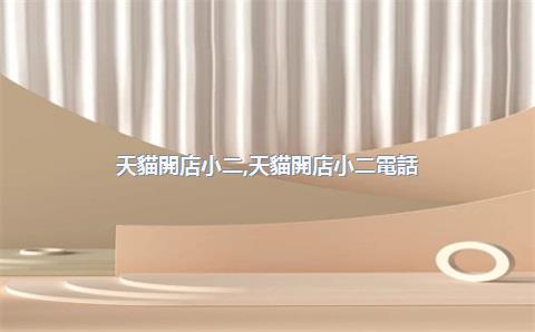 天貓開店小二，天貓開店小二電話