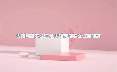 天貓開店怎么注冊，天貓開店怎么注冊店鋪