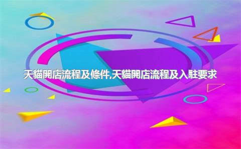 天貓開店流程及條件，天貓開店流程及入駐要求