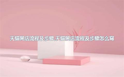 天貓開店流程及步驟，天貓開店流程及步驟怎么寫