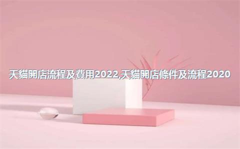 天貓開店流程及費用2022，天貓開店條件及流程2020