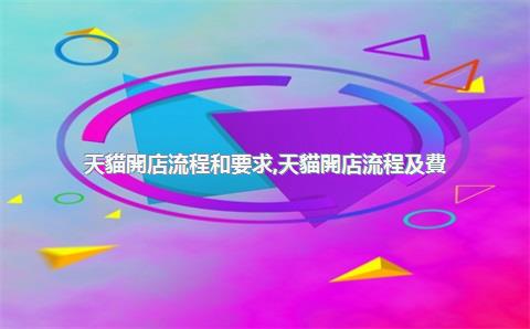 天貓開店流程和要求，天貓開店流程及費(fèi)用2020