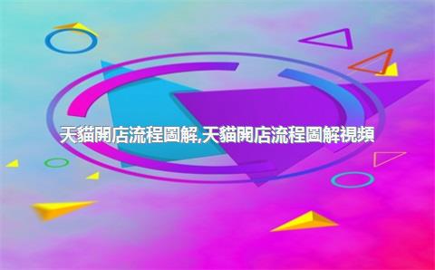 天貓開店流程圖解，天貓開店流程圖解視頻