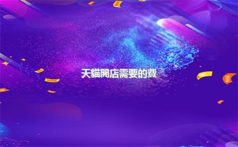 天貓開店需要的費(fèi)用，天貓開店需要的費(fèi)用有哪些