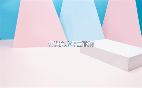 天貓開放平臺官網(wǎng)，天貓平臺開店流程與規(guī)則分析