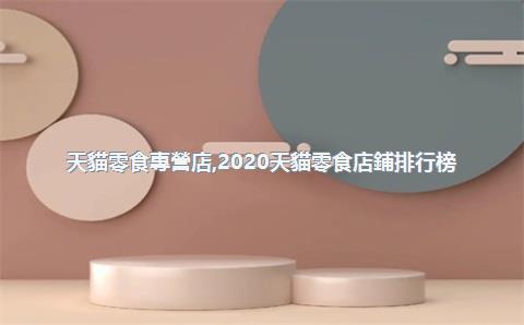 天貓零食專營店，2020天貓零食店鋪排行榜
