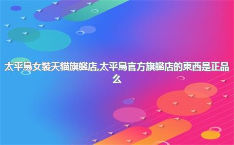 太平鳥女裝天貓旗艦店，太平鳥官方旗艦店的東西是正品么