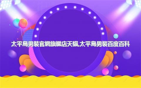太平鳥男裝官網旗艦店天貓，太平鳥男裝百度百科