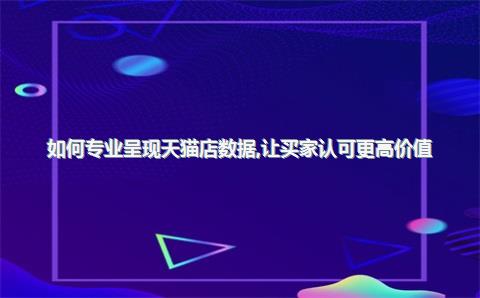 如何专业呈现天猫店数据，让买家认可更高价值？