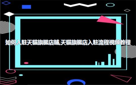 如何入駐天貓旗艦店鋪，天貓旗艦店入駐流程視頻教程