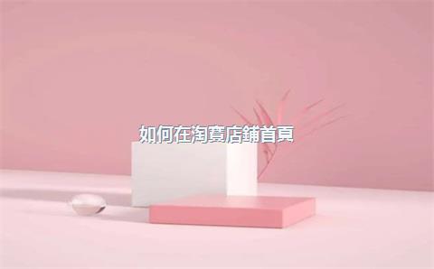 如何在淘寶店鋪首頁(yè)放一張圖片？首頁(yè)圖片要求有哪些？