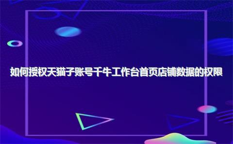如何授权天猫子账号千牛工作台首页店铺数据的权限