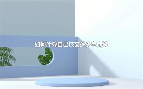 如何计算自己该交多少电商税？