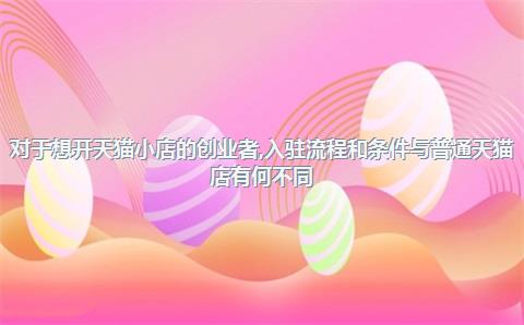 对于想开天猫小店的创业者，入驻流程和条件与普通天猫店有何不同？