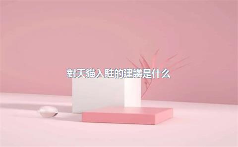 對天貓入駐的建議是什么？入駐需要注意什么？，對天貓入駐的建議是什么_入駐需要注意什么問題