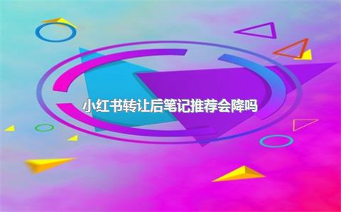 小红书转让后笔记推荐会降吗？