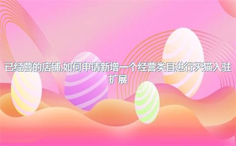已经营的店铺，如何申请新增一个经营类目进行天猫入驻扩展？，天猫店铺如何增加类目