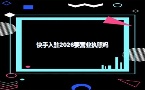 快手入驻2026要营业执照吗?