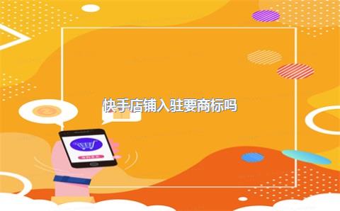 快手店铺入驻要商标吗?