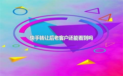 快手转让后老客户还能看到吗?