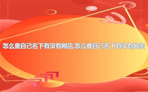 怎么查自己名下有没有网店，怎么查自己名下有没有网店