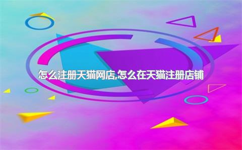 怎么注册天猫网店，怎么在天猫注册店铺