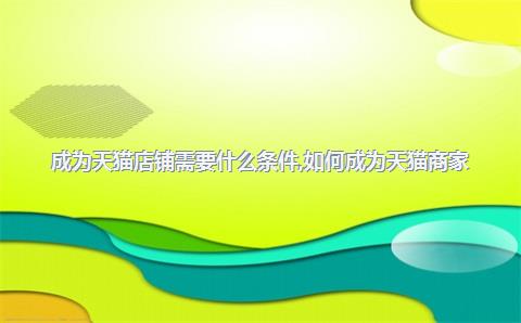 成为天猫店铺需要什么条件，如何成为天猫商家