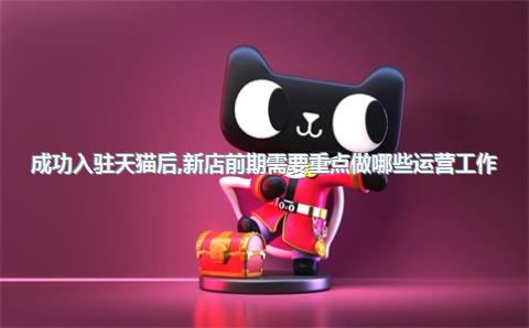 成功入驻天猫后，新店前期需要重点做哪些运营工作？