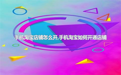 手机淘宝店铺怎么开，手机淘宝如何开通店铺