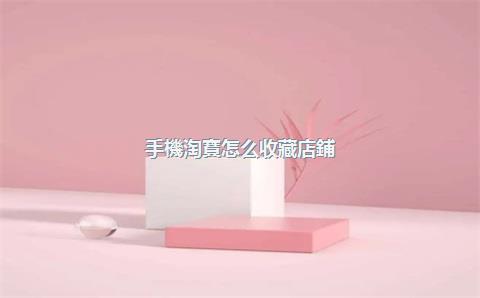 手機淘寶怎么收藏店鋪？淘寶店鋪收藏和關(guān)注一樣嗎
