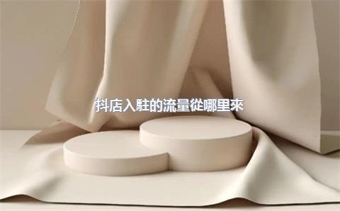 抖店入駐的流量從哪里來？