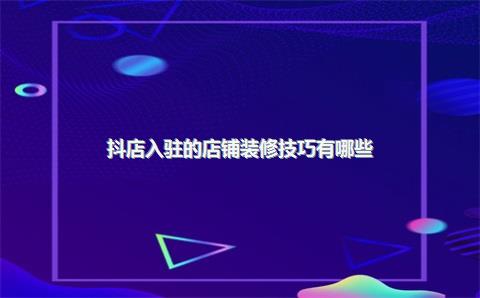 抖店入驻的店铺装修技巧有哪些？