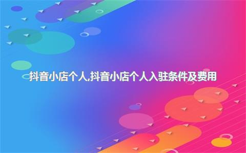 抖音小店个人，抖音小店个人入驻条件及费用