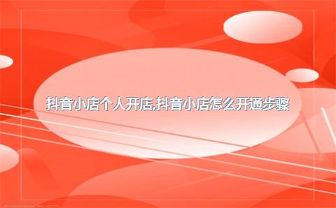 抖音小店个人开店，抖音小店怎么开通步骤