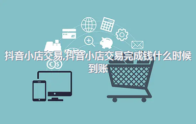 抖音小店交易，抖音小店交易完成钱什么时候到账