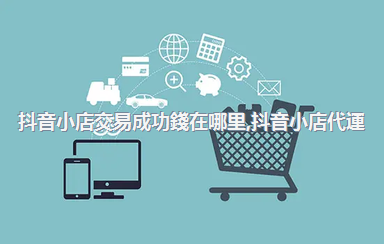 抖音小店交易成功錢在哪里，抖音小店代運(yùn)營(yíng)
