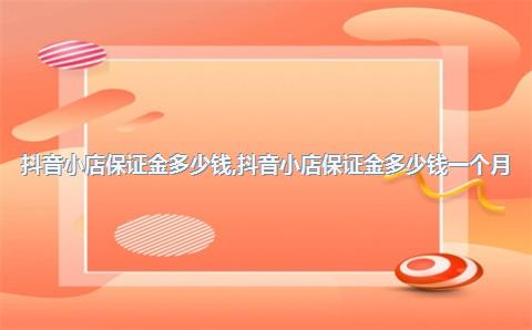 抖音小店保证金多少钱，抖音小店保证金多少钱一个月