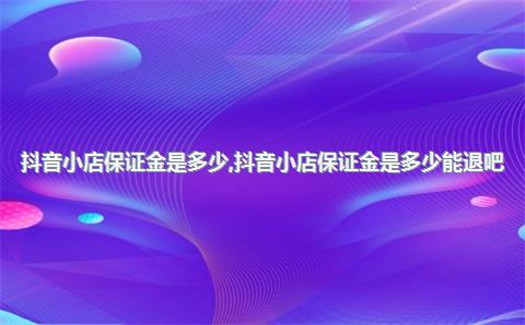 抖音小店保证金是多少，抖音小店保证金是多少能退吧