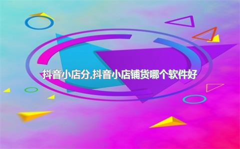 抖音小店分，抖音小店铺货哪个软件好