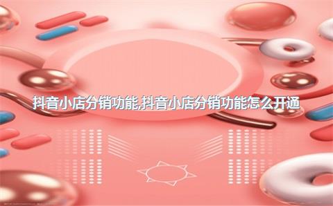 抖音小店分销功能，抖音小店分销功能怎么开通