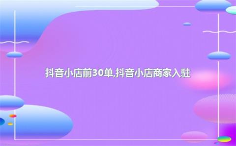 抖音小店前30单，抖音小店商家入驻