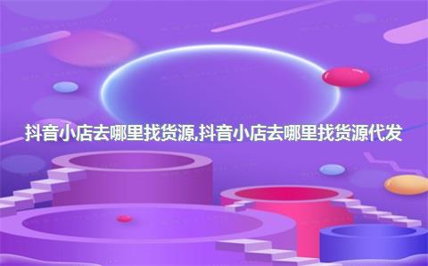 抖音小店去哪里找货源，抖音小店去哪里找货源代发