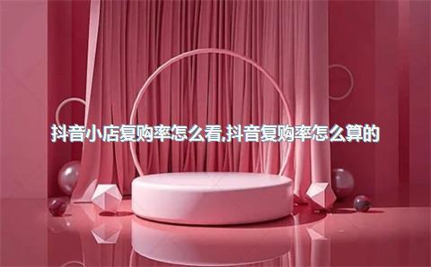 抖音小店复购率怎么看，抖音复购率怎么算的