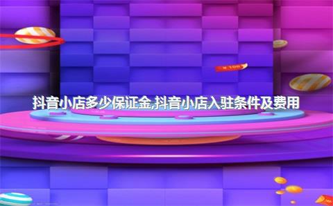 抖音小店多少保证金，抖音小店入驻条件及费用