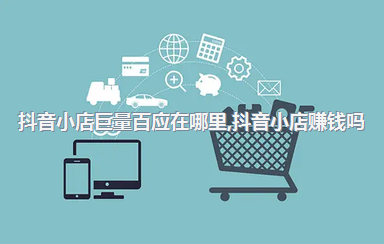 抖音小店巨量百应在哪里，抖音小店赚钱吗